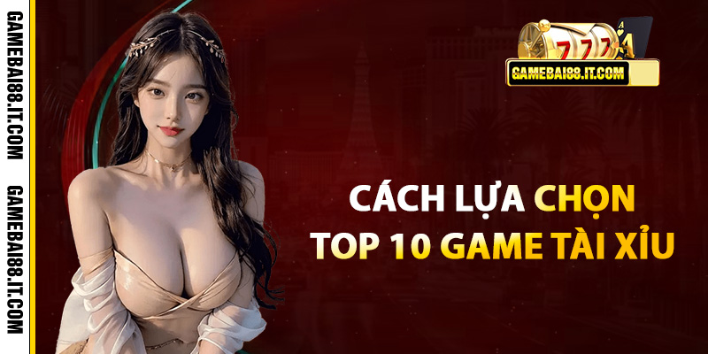 Cách lựa chọn top 10 game tài xỉu an toàn